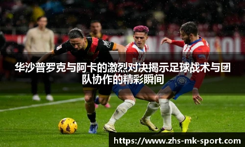 华沙普罗克与阿卡的激烈对决揭示足球战术与团队协作的精彩瞬间