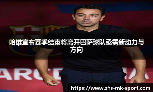 哈维宣布赛季结束将离开巴萨球队亟需新动力与方向