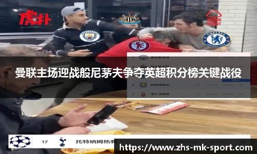 曼联主场迎战般尼茅夫争夺英超积分榜关键战役