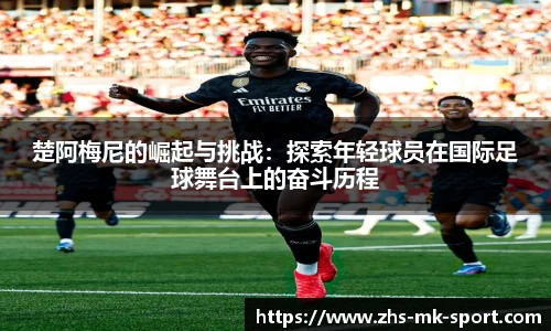 楚阿梅尼的崛起与挑战：探索年轻球员在国际足球舞台上的奋斗历程