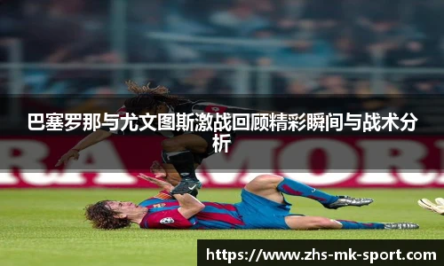 巴塞罗那与尤文图斯激战回顾精彩瞬间与战术分析