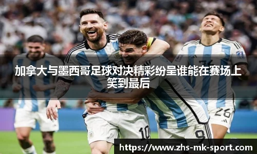 加拿大与墨西哥足球对决精彩纷呈谁能在赛场上笑到最后