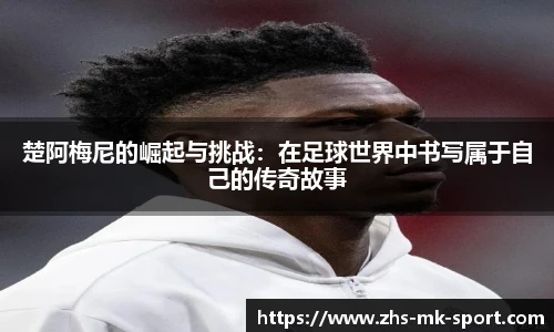 楚阿梅尼的崛起与挑战:在足球世界中书写属于自己的传奇故事