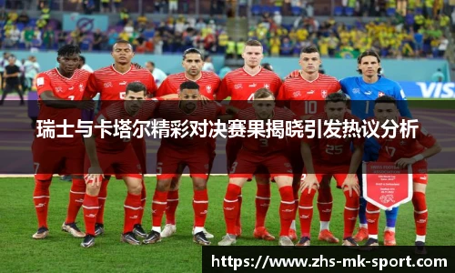 瑞士与卡塔尔精彩对决赛果揭晓引发热议分析